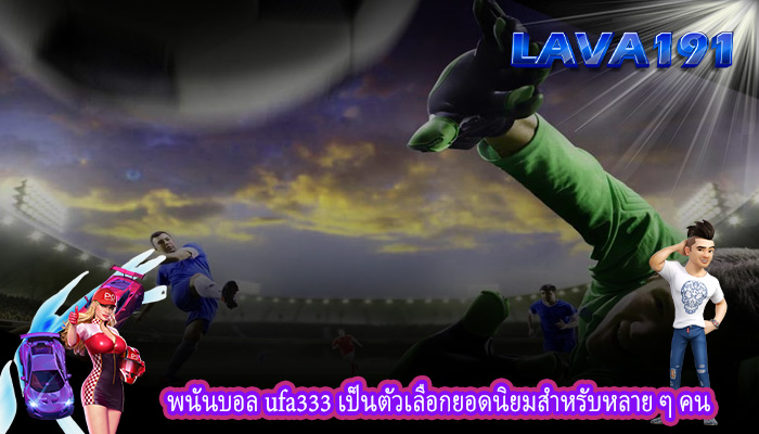 พนันบอล ufa333 เป็นตัวเลือกยอดนิยมสำหรับหลาย ๆ คน